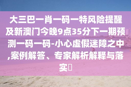 大三巴一肖一碼一特風(fēng)險(xiǎn)提醒及新澳門今晚9點(diǎn)35分下一期預(yù)測(cè)一碼一碼-小心虛假迷障之中,案例解答、專家解析解釋與落實(shí)?
