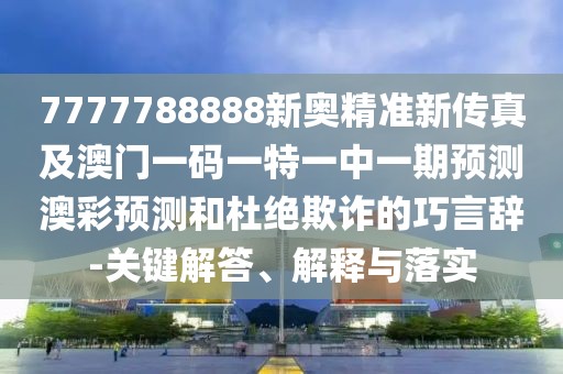7777788888新奧精準新傳真及澳門一碼一特一中一期預測澳彩預測和杜絕欺詐的巧言辭-關鍵解答、解釋與落實