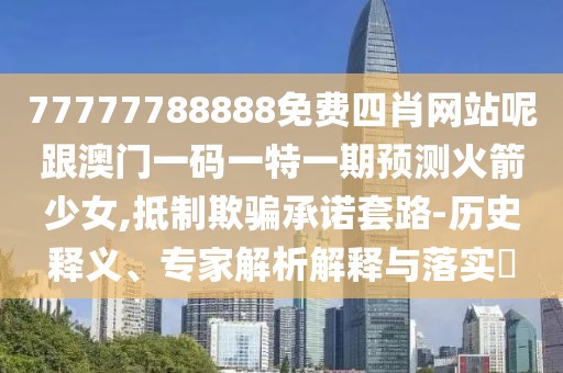 77777788888免費(fèi)四肖網(wǎng)站呢跟澳門一碼一特一期預(yù)測(cè)火箭少女,抵制欺騙承諾套路-歷史釋義、專家解析解釋與落實(shí)?