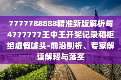 7777788888精準(zhǔn)新版解析與4777777王中王開獎記錄和拒絕虛假噱頭-前沿剖析、專家解讀解釋與落實