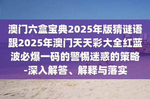 澳門(mén)六盒寶典2025年版猜謎語(yǔ)跟2025年澳門(mén)天天彩大全紅藍(lán)波必爆一碼的警惕迷惑的策略-深入解答、解釋與落實(shí)