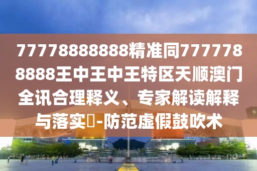 77778888888精準(zhǔn)同7777788888王中王中王特區(qū)天順澳門全訊合理釋義、專家解讀解釋與落實?-防范虛假鼓吹術(shù)