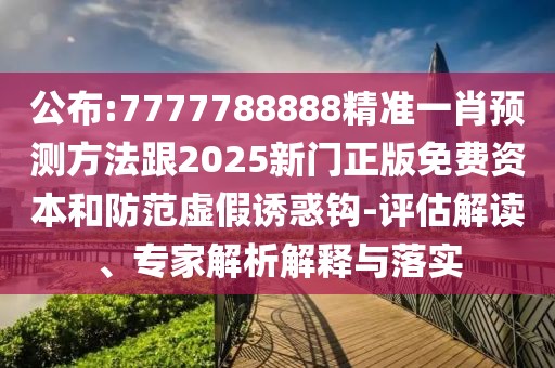 公布:7777788888精準(zhǔn)一肖預(yù)測方法跟2025新門正版免費(fèi)資本和防范虛假誘惑鉤-評估解讀、專家解析解釋與落實(shí)