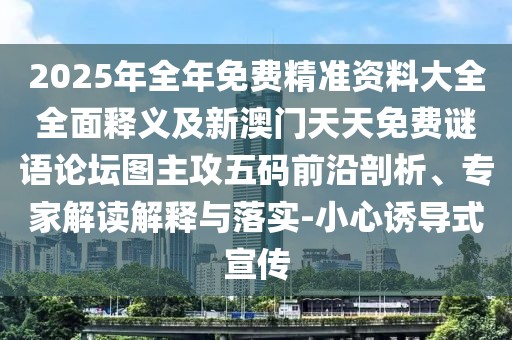 2025年全年免費精準資料大全全面釋義及新澳門天天免費謎語論壇圖主攻五碼前沿剖析、專家解讀解釋與落實-小心誘導式宣傳