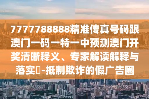 7777788888精準傳真號碼跟澳門一碼一特一中預測澳門開獎清晰釋義、專家解讀解釋與落實?-抵制欺詐的假廣告圈