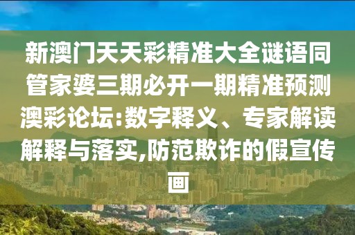 新澳門天天彩精準(zhǔn)大全謎語同管家婆三期必開一期精準(zhǔn)預(yù)測澳彩論壇:數(shù)字釋義、專家解讀解釋與落實,防范欺詐的假宣傳畫