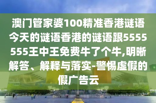 澳門管家婆100精準(zhǔn)香港謎語今天的謎語香港的謎語跟5555555王中王免費牛了個牛,明晰解答、解釋與落實-警惕虛假的假廣告云