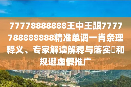 77778888888王中王跟7777788888888精準(zhǔn)單調(diào)一肖條理釋義、專家解讀解釋與落實(shí)?和規(guī)避虛假推廣