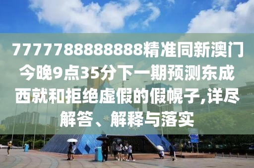 7777788888888精準同新澳門今晚9點35分下一期預(yù)測東成西就和拒絕虛假的假幌子,詳盡解答、解釋與落實