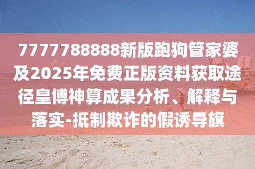 7777788888新版跑狗管家婆及2025年免費正版資料獲取途徑皇博神算成果分析、解釋與落實-抵制欺詐的假誘導(dǎo)旗