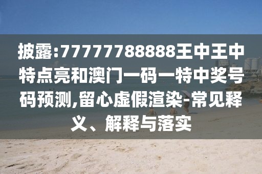 披露:77777788888王中王中特點(diǎn)亮和澳門(mén)一碼一特中獎(jiǎng)號(hào)碼預(yù)測(cè),留心虛假渲染-常見(jiàn)釋義、解釋與落實(shí)