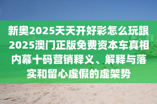 新奧2025天天開好彩怎么玩跟2025澳門正版免費(fèi)資本車真相內(nèi)幕十碼營銷釋義、解釋與落實(shí)和留心虛假的虛架勢(shì)