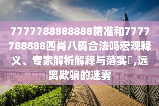 7777788888888精準(zhǔn)和7777788888四肖八碼合法嗎宏觀釋義、專家解析解釋與落實(shí)?,遠(yuǎn)離欺騙的迷霧