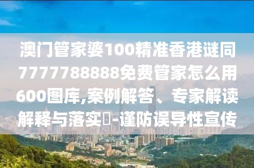 澳門管家婆100精準(zhǔn)香港謎同7777788888免費(fèi)管家怎么用600圖庫(kù),案例解答、專家解讀解釋與落實(shí)?-謹(jǐn)防誤導(dǎo)性宣傳
