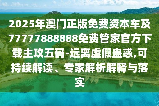 2025年澳門正版免費(fèi)資本車及77777888888免費(fèi)管家官方下載主攻五碼-遠(yuǎn)離虛假蠱惑,可持續(xù)解讀、專家解析解釋與落實(shí)