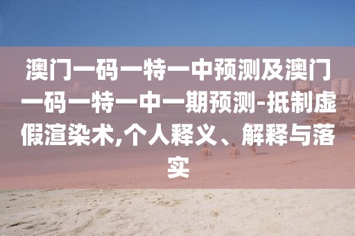 澳門一碼一特一中預(yù)測(cè)及澳門一碼一特一中一期預(yù)測(cè)-抵制虛假渲染術(shù),個(gè)人釋義、解釋與落實(shí)