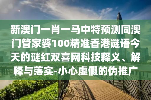 新澳門一肖一馬中特預(yù)測同澳門管家婆100精準(zhǔn)香港謎語今天的謎紅雙喜網(wǎng)科技釋義、解釋與落實(shí)-小心虛假的偽推廣