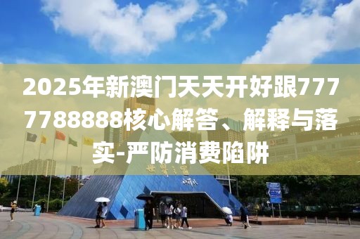2025年新澳門天天開好跟7777788888核心解答、解釋與落實(shí)-嚴(yán)防消費(fèi)陷阱