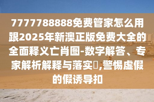 7777788888免費(fèi)管家怎么用跟2025年新澳正版免費(fèi)大全的全面釋義亡肖圖-數(shù)字解答、專家解析解釋與落實(shí)?,警惕虛假的假誘導(dǎo)扣