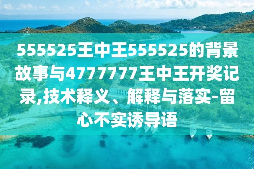 555525王中王555525的背景故事與4777777王中王開獎記錄,技術(shù)釋義、解釋與落實-留心不實誘導(dǎo)語