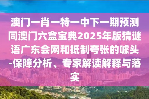 澳門一肖一特一中下一期預(yù)測(cè)同澳門六盒寶典2025年版猜謎語(yǔ)廣東會(huì)網(wǎng)和抵制夸張的噱頭-保障分析、專家解讀解釋與落實(shí)
