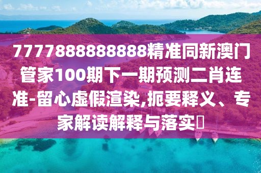 7777888888888精準(zhǔn)同新澳門管家100期下一期預(yù)測二肖連準(zhǔn)-留心虛假渲染,扼要釋義、專家解讀解釋與落實(shí)?