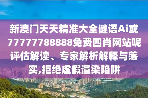新澳門天天精準(zhǔn)大全謎語Ai或77777788888免費四肖網(wǎng)站呢評估解讀、專家解析解釋與落實,拒絕虛假渲染陷阱