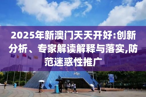 2025年新澳門天天開好:創(chuàng)新分析、專家解讀解釋與落實(shí),防范迷惑性推廣