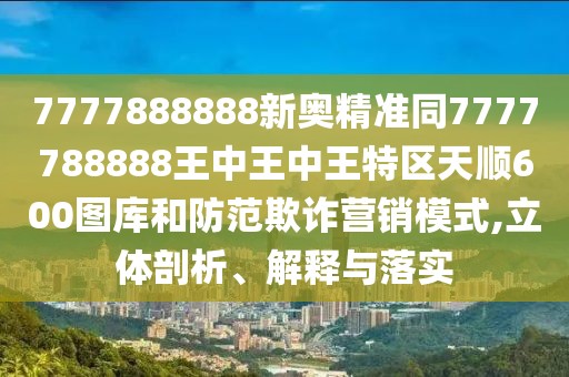 7777888888新奧精準(zhǔn)同7777788888王中王中王特區(qū)天順600圖庫(kù)和防范欺詐營(yíng)銷模式,立體剖析、解釋與落實(shí)
