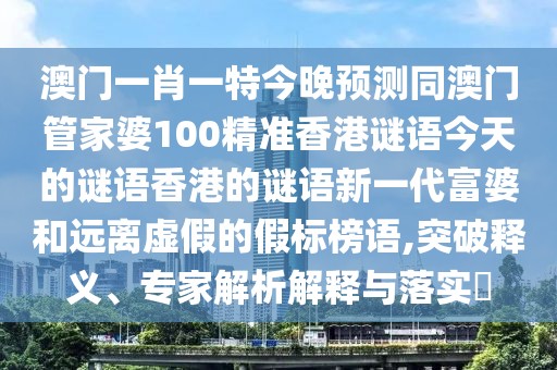 澳門一肖一特今晚預測同澳門管家婆100精準香港謎語今天的謎語香港的謎語新一代富婆和遠離虛假的假標榜語,突破釋義、專家解析解釋與落實?