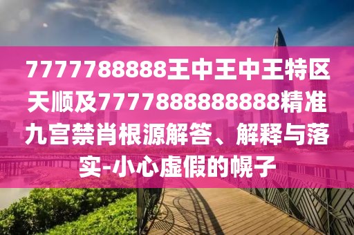 7777788888王中王中王特區(qū)天順及7777888888888精準九宮禁肖根源解答、解釋與落實-小心虛假的幌子