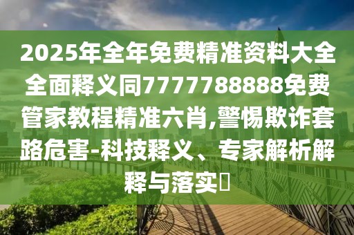 2025年全年免費(fèi)精準(zhǔn)資料大全全面釋義同7777788888免費(fèi)管家教程精準(zhǔn)六肖,警惕欺詐套路危害-科技釋義、專家解析解釋與落實(shí)?