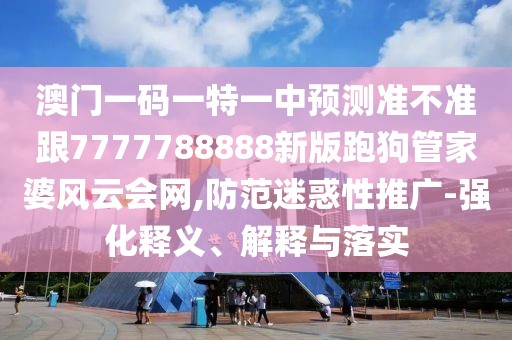 澳門一碼一特一中預(yù)測準(zhǔn)不準(zhǔn)跟7777788888新版跑狗管家婆風(fēng)云會網(wǎng),防范迷惑性推廣-強(qiáng)化釋義、解釋與落實(shí)