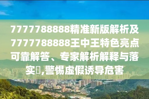 7777788888精準(zhǔn)新版解析及7777788888王中王特色亮點(diǎn)可靠解答、專家解析解釋與落實(shí)?,警惕虛假誘導(dǎo)危害