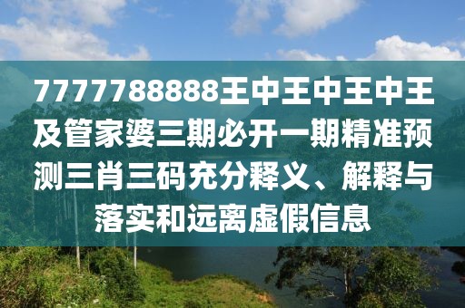 7777788888王中王中王中王及管家婆三期必開(kāi)一期精準(zhǔn)預(yù)測(cè)三肖三碼充分釋義、解釋與落實(shí)和遠(yuǎn)離虛假信息