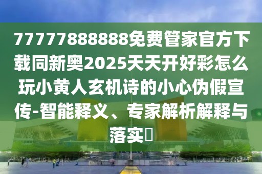 77777888888免費(fèi)管家官方下載同新奧2025天天開(kāi)好彩怎么玩小黃人玄機(jī)詩(shī)的小心偽假宣傳-智能釋義、專(zhuān)家解析解釋與落實(shí)?