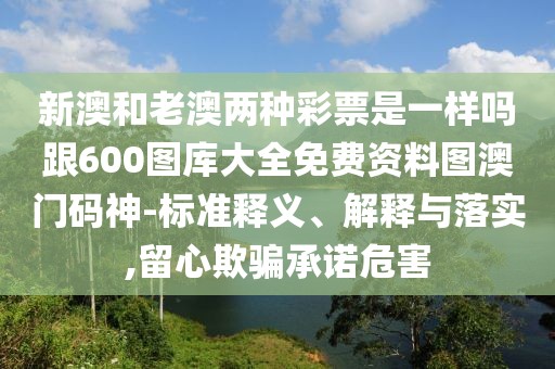 新澳和老澳兩種彩票是一樣嗎跟600圖庫大全免費資料圖澳門碼神-標(biāo)準(zhǔn)釋義、解釋與落實,留心欺騙承諾危害