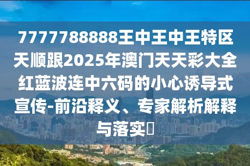 7777788888王中王中王特區(qū)天順跟2025年澳門天天彩大全紅藍(lán)波連中六碼的小心誘導(dǎo)式宣傳-前沿釋義、專家解析解釋與落實(shí)?