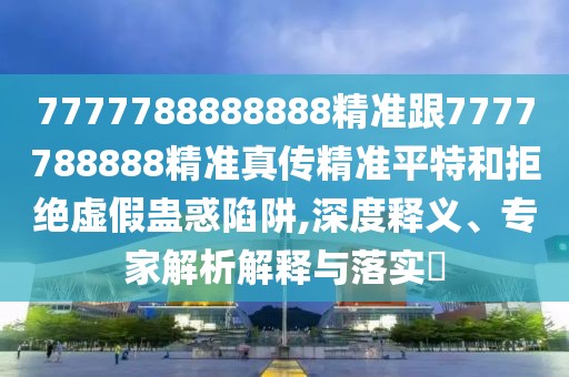 7777788888888精準(zhǔn)跟7777788888精準(zhǔn)真?zhèn)骶珳?zhǔn)平特和拒絕虛假蠱惑陷阱,深度釋義、專家解析解釋與落實(shí)?
