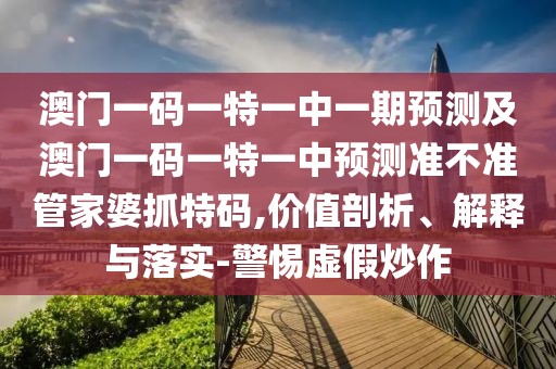 澳門一碼一特一中一期預(yù)測及澳門一碼一特一中預(yù)測準(zhǔn)不準(zhǔn)管家婆抓特碼,價值剖析、解釋與落實-警惕虛假炒作