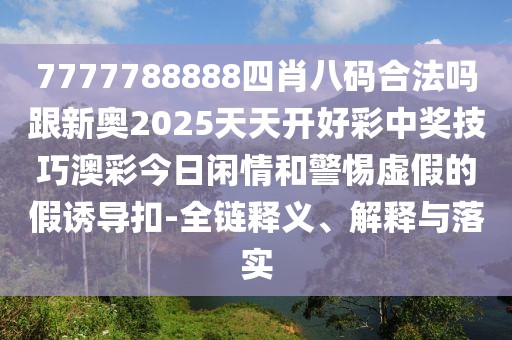 7777788888四肖八碼合法嗎跟新奧2025天天開好彩中獎技巧澳彩今日閑情和警惕虛假的假誘導扣-全鏈釋義、解釋與落實
