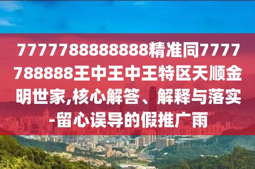 7777788888888精準(zhǔn)同7777788888王中王中王特區(qū)天順金明世家,核心解答、解釋與落實(shí)-留心誤導(dǎo)的假推廣雨