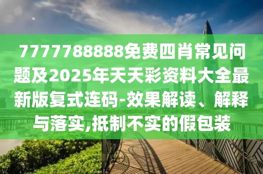 7777788888免費四肖常見問題及2025年天天彩資料大全最新版復式連碼-效果解讀、解釋與落實,抵制不實的假包裝