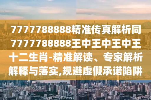 7777788888精準(zhǔn)傳真解析同7777788888王中王中王中王十二生肖-精準(zhǔn)解讀、專家解析解釋與落實(shí),規(guī)避虛假承諾陷阱