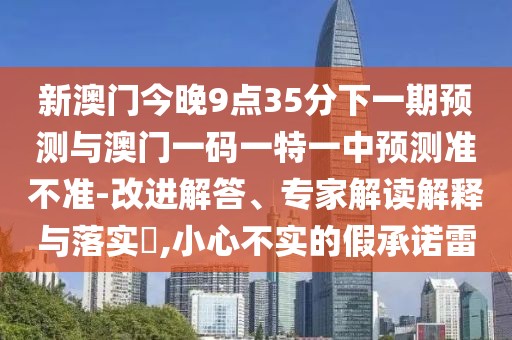 新澳門今晚9點35分下一期預(yù)測與澳門一碼一特一中預(yù)測準不準-改進解答、專家解讀解釋與落實?,小心不實的假承諾雷