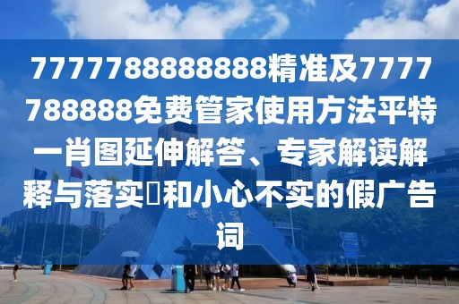 7777788888888精準及7777788888免費管家使用方法平特一肖圖延伸解答、專家解讀解釋與落實?和小心不實的假廣告詞