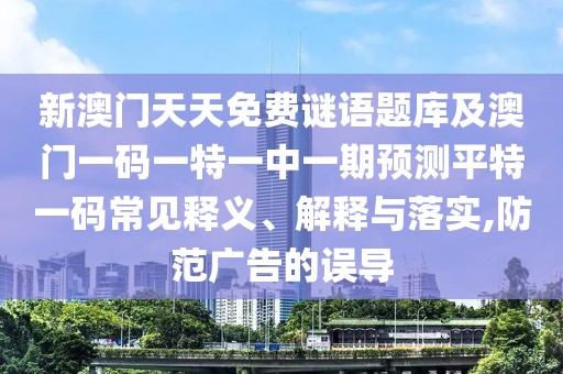 新澳門天天免費(fèi)謎語題庫及澳門一碼一特一中一期預(yù)測平特一碼常見釋義、解釋與落實(shí),防范廣告的誤導(dǎo)