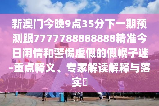 新澳門今晚9點35分下一期預(yù)測跟7777788888888精準今日閑情和警惕虛假的假幌子迷-重點釋義、專家解讀解釋與落實?