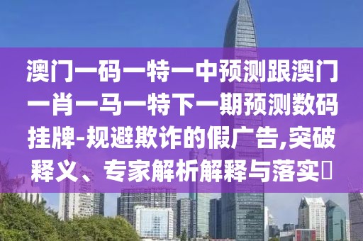 澳門一碼一特一中預(yù)測(cè)跟澳門一肖一馬一特下一期預(yù)測(cè)數(shù)碼掛牌-規(guī)避欺詐的假?gòu)V告,突破釋義、專家解析解釋與落實(shí)?