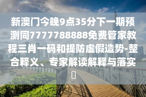 新澳門今晚9點35分下一期預測同7777788888免費管家教程三肖一碼和提防虛假造勢-整合釋義、專家解讀解釋與落實?